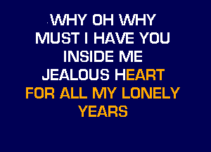 .WHY 0H WHY
MUST I HAVE YOU
INSIDE ME
JEALOUS HEART
FOR ALL MY LONELY
YEARS