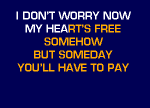 I DDMT WORRY NOW
MY HEART'S FREE
SDMEHOW
BUT SOMEDAY
YOU'LL HAVE TO PAY