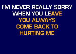 I'M NEVER REALLY SORRY
WHEN YOU LEAVE
YOU ALWAYS
COME BACK TO
HURTING ME
