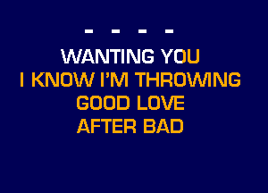 WANTING YOU
I KNOW I'M THRDWNG

GOOD LOVE
AFTER BAD