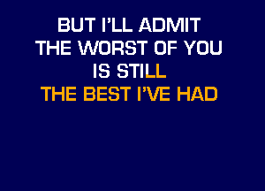 BUT I'LL ADMIT
THE WORST OF YOU
IS STILL
THE BEST I'VE HAD