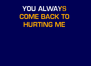 YOU ALWAYS
COME BACK TO
HURTING ME