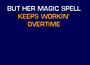 BUT HER MAGIC SPELL
KEEPS WORKIN'
OVERTIME