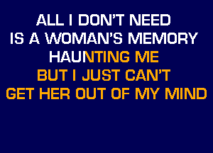 ALL I DON'T NEED
IS A WOMAN'S MEMORY
HAUNTING ME
BUT I JUST CAN'T
GET HER OUT OF MY MIND