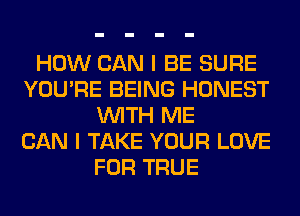 HOW CAN I BE SURE
YOU'RE BEING HONEST
WITH ME
CAN I TAKE YOUR LOVE
FOR TRUE