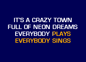 IT'S A CRAZY TOWN
FULL OF NEON DREAMS
EVERYBODY PLAYS
EVERYBODY SINGS
