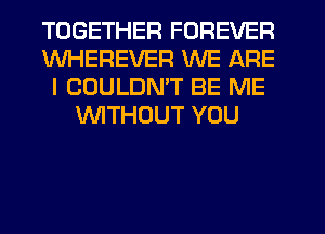 TOGETHER FOREVER
WHEREVER WE ARE
I COULDN'T BE ME
WITHOUT YOU