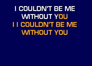 I COULDN'T BE ME
INITHDUT YOU

I I COULDN'T BE ME
INITHOUT YOU