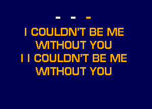 I COULDN'T BE ME
INITHOUT YOU

I I COULDN'T BE ME
INITHUUT YOU