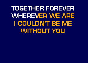 TOGETHER FOREVER
WHEREVER WE ARE
I COULDN'T BE ME
WITHOUT YOU