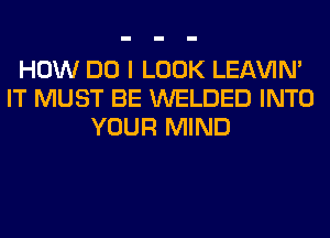 HOW DO I LOOK LEl-W'IN'
IT MUST BE WELDED INTO
YOUR MIND