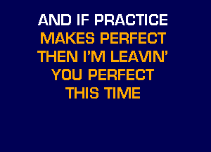 AND IF PRACTICE
MAKES PERFECT
THEN I'M LEAVIM
YOU PERFECT
THIS TIME

g