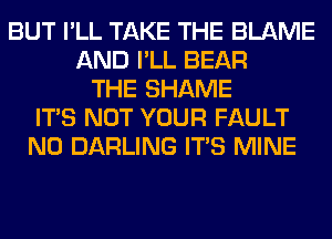 BUT I'LL TAKE THE BLAME
AND I'LL BEAR
THE SHAME
ITS NOT YOUR FAULT
N0 DARLING ITS MINE