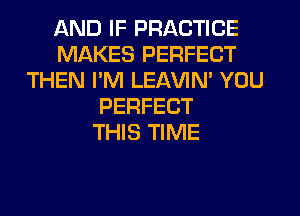 AND IF PRACTICE
MAKES PERFECT
THEN I'M LEAVIN' YOU
PERFECT
THIS TIME