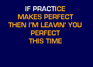 IF PRACTICE
MAKES PERFECT
THEN PM LEAVIN' YOU
PERFECT
THIS TIME