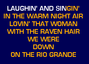 LAUGHIN' AND SINGIM
IN THE WARM NIGHT AIR
LOVIN' THAT WOMAN
WITH THE RAVEN HAIR
WE WERE
DOWN
ON THE RIO GRANDE