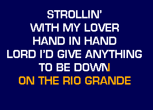STROLLIN'

WITH MY LOVER
HAND IN HAND
LORD I'D GIVE ANYTHING
TO BE DOWN
ON THE RIO GRANDE