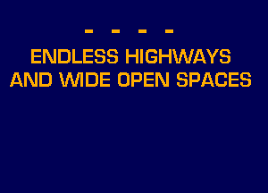 ENDLESS HIGHWAYS
AND WDE OPEN SPACES