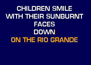CHILDREN SMILE
WITH THEIR SUNBURNT
FACES
DOWN
ON THE RIO GRANDE