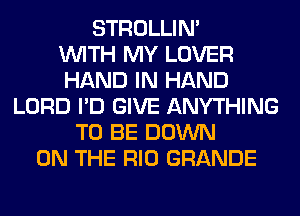 STROLLIN'

WITH MY LOVER
HAND IN HAND
LORD I'D GIVE ANYTHING
TO BE DOWN
ON THE RIO GRANDE