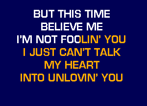 BUT THIS TIME
BELIEVE ME
I'M NOT FOULIN' YOU
I JUST CANT TALK
MY HEART
INTO UNLOVIN' YOU