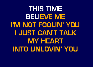 THIS TIME
BELIEVE ME
I'M NOT FOOLIN' YOU
I JUST CANT TALK
MY HEART
INTO UNLOVIN' YOU
