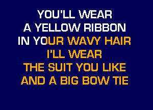 YOU'LL WEAR
A YELLOW RIBBON
IN YOUR WAW HAIR
I'LL WEAR
THE SUIT YOU LIKE
AND A BIG BOW TIE
