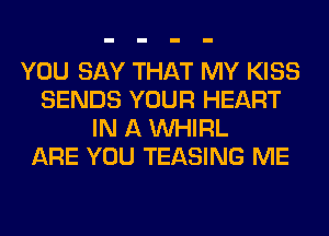 YOU SAY THAT MY KISS
SENDS YOUR HEART
IN A VVHIRL
ARE YOU TEASING ME
