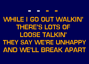 WHILE I GO OUT WALKIM
THERE'S LOTS OF

LOOSE TALKIM
THEY SAY WE'RE UNHAPPY

AND WE'LL BREAK APART