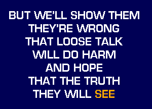 BUT WE'LL SHOW THEM
THEY'RE WRONG
THAT LOOSE TALK

WILL DO HARM
AND HOPE
THAT THE TRUTH
THEY WILL SEE