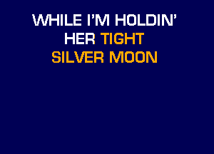 WHILE I'M HOLDIN'
HER TIGHT
SILVER MOON