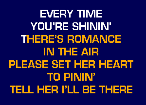 EVERY TIME
YOU'RE SHINIM
THERE'S ROMANCE
IN THE AIR
PLEASE SET HER HEART
T0 PININ'

TELL HER I'LL BE THERE