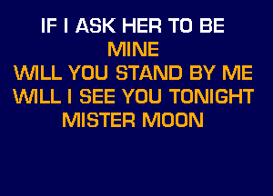 IF I ASK HER TO BE
MINE
WILL YOU STAND BY ME
WILL I SEE YOU TONIGHT
MISTER MOON