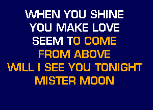 WHEN YOU SHINE
YOU MAKE LOVE
SEEM TO COME

FROM ABOVE
WILL I SEE YOU TONIGHT
MISTER MOON