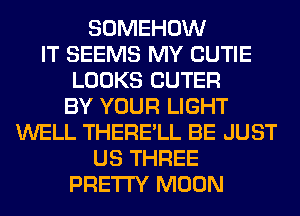 SOMEHOW
IT SEEMS MY CUTIE
LOOKS OUTER
BY YOUR LIGHT
WELL THERE'LL BE JUST
US THREE
PRETTY MOON