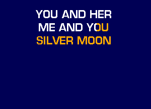 YOU AND HER
ME AND YOU
SILVER MOON