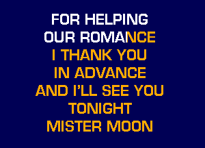 FOR HELPING
OUR ROMANCE
I THANK YOU
IN ADVANCE

AND I'LL SEE YOU
TONIGHT
MISTER MOON