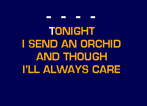 TONIGHT
I SEND AN ORCHID

AND THOUGH
I'LL ALWAYS CARE