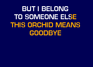 BUT I BELONG
T0 SOMEONE ELSE
THIS ORCHID MEANS
GOODBYE