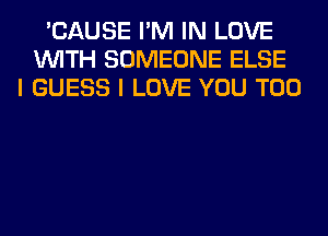 'CAUSE I'M IN LOVE
WITH SOMEONE ELSE
I GUESS I LOVE YOU TOO