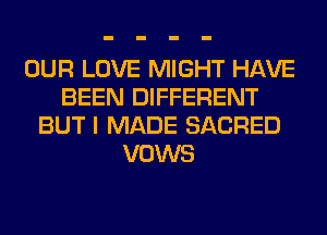 OUR LOVE MIGHT HAVE
BEEN DIFFERENT
BUT I MADE SACRED
VOWS