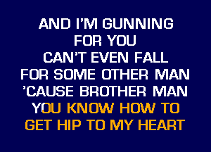 AND I'M GUNNING
FOR YOU
CAN'T EVEN FALL
FOR SOME OTHER MAN
'CAUSE BROTHER MAN
YOU KNOW HOW TO
GET HIP TO MY HEART