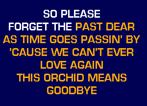 SO PLEASE
FORGET THE PAST DEAR
AS TIME GOES PASSIN' BY
'CAUSE WE CAN'T EVER
LOVE AGAIN
THIS ORCHID MEANS
GOODBYE