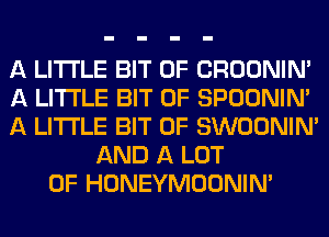 A LITTLE BIT OF CROONIN'
A LITTLE BIT OF SPOONIN'
A LITTLE BIT OF SWOONINA
AND A LOT
OF HONEYMOONIN'