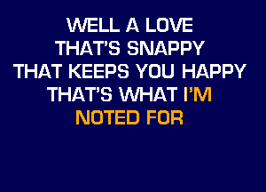 WELL A LOVE
THAT'S SNAPPY
THAT KEEPS YOU HAPPY
THAT'S WHAT I'M
NOTED FOR