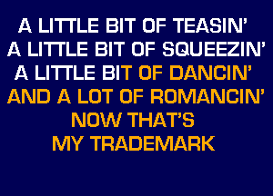 A LITTLE BIT OF TEASIN'
A LITTLE BIT OF SQUEEZIN'
A LITTLE BIT OF DANCIN'
AND A LOT OF ROMANCINA
NOW THAT'S
MY TRADEMARK