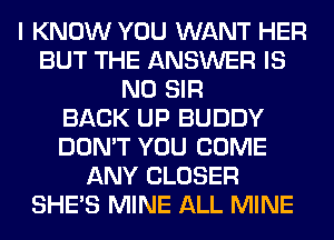 I KNOW YOU WANT HER
BUT THE ANSWER IS
NO SIR
BACK UP BUDDY
DON'T YOU COME
ANY CLOSER
SHE'S MINE ALL MINE