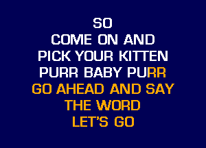 SO
COME ON AND
PICK YOUR KITTEN
PURR BABY PURR
GO AHEAD AND SAY
THE WORD

LET'S GO l