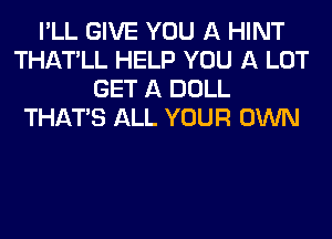 I'LL GIVE YOU A HINT
THATALL HELP YOU A LOT
GET A DOLL
THAT'S ALL YOUR OWN