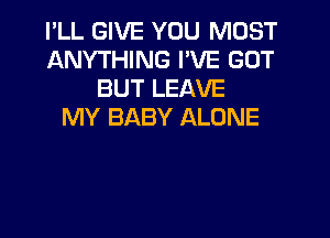 I'LL GIVE YOU MUST
ANYTHING I'VE GOT
BUT LEAVE
MY BABY ALONE